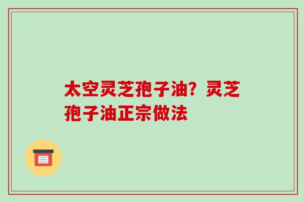 太空灵芝孢子油?灵芝孢子油正宗做法