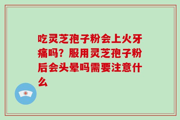 吃灵芝孢子粉会上火牙痛吗?服用灵芝孢子粉后会头晕吗需要注意什么