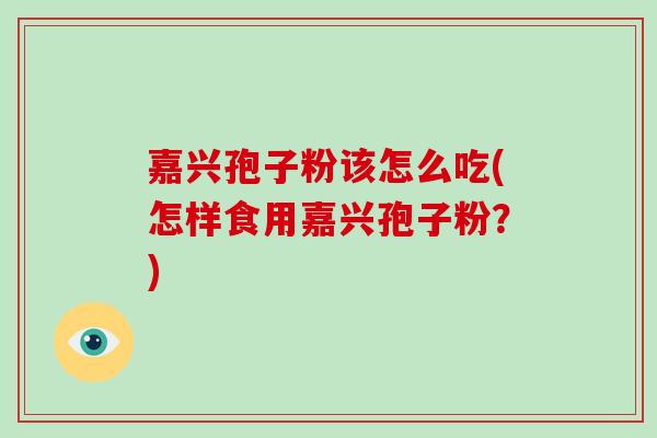 嘉兴孢子粉该怎么吃(怎样食用嘉兴孢子粉?)