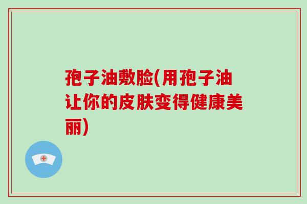 孢子油敷脸(用孢子油让你的皮肤变得健康美丽)