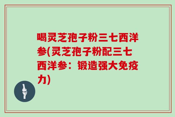 喝灵芝孢子粉三七西洋参(灵芝孢子粉配三七西洋参:锻造强大免疫力)