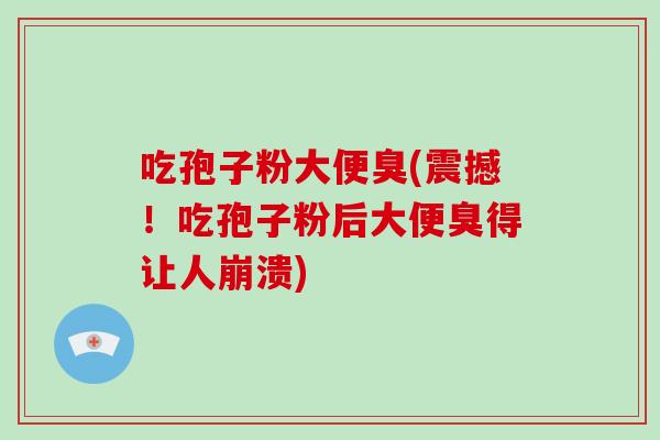 吃孢子粉大便臭(震撼!吃孢子粉后大便臭得让人崩溃)