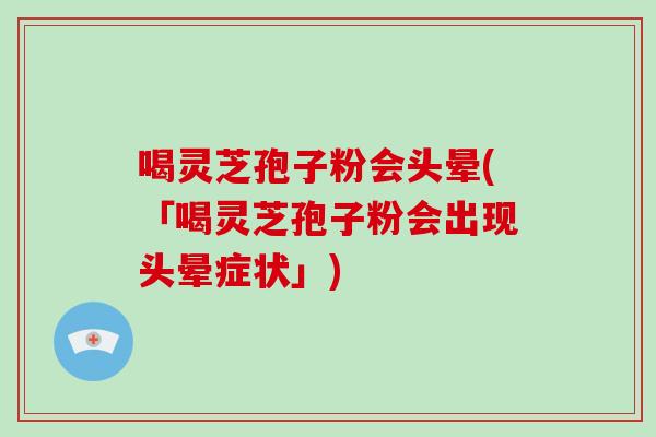 喝灵芝孢子粉会头晕(「喝灵芝孢子粉会出现头晕症状」)