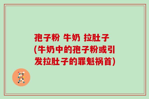 孢子粉 牛奶 拉肚子(牛奶中的孢子粉或引发拉肚子的罪魁祸首)