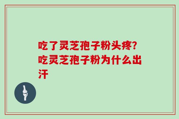 吃了灵芝孢子粉头疼?吃灵芝孢子粉为什么出汗