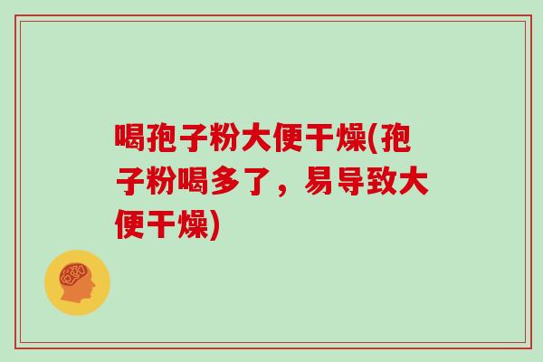 喝孢子粉大便干燥(孢子粉喝多了,易导致大便干燥)