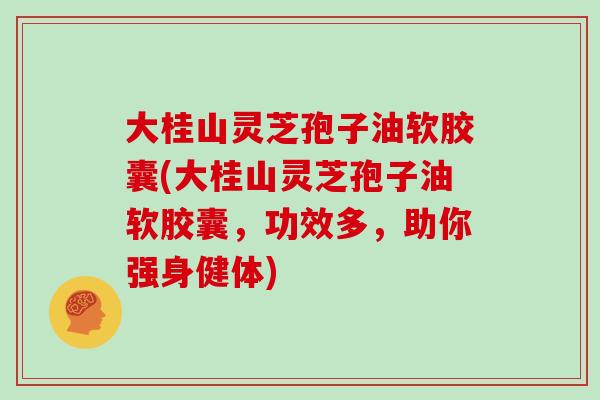 大桂山灵芝孢子油软胶囊(大桂山灵芝孢子油软胶囊,功效多,助你强身健体)