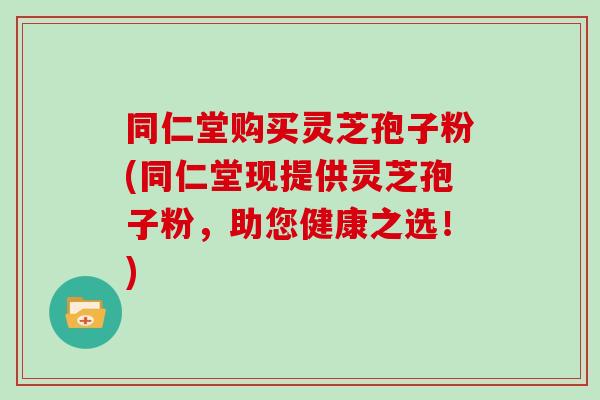 同仁堂购买灵芝孢子粉(同仁堂现提供灵芝孢子粉,助您健康之选!)