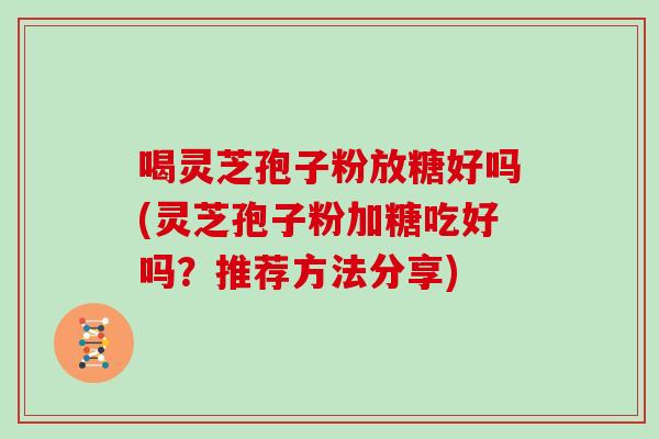 喝灵芝孢子粉放糖好吗(灵芝孢子粉加糖吃好吗?推荐方法分享)