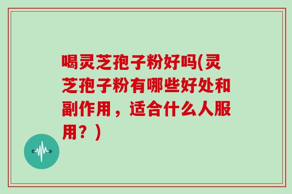 喝灵芝孢子粉好吗(灵芝孢子粉有哪些好处和副作用，适合什么人服用？)
