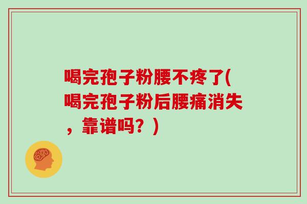 喝完孢子粉腰不疼了(喝完孢子粉后腰痛消失，靠谱吗？)