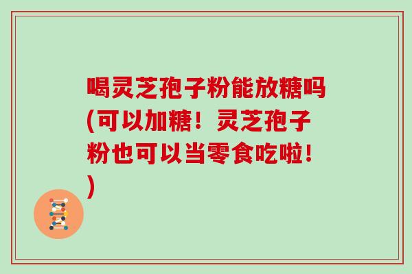 喝灵芝孢子粉能放糖吗(可以加糖！灵芝孢子粉也可以当零食吃啦！)