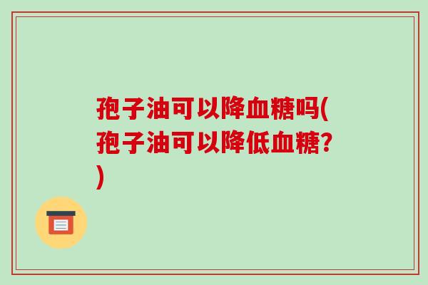 孢子油可以降血糖吗(孢子油可以降低血糖?)
