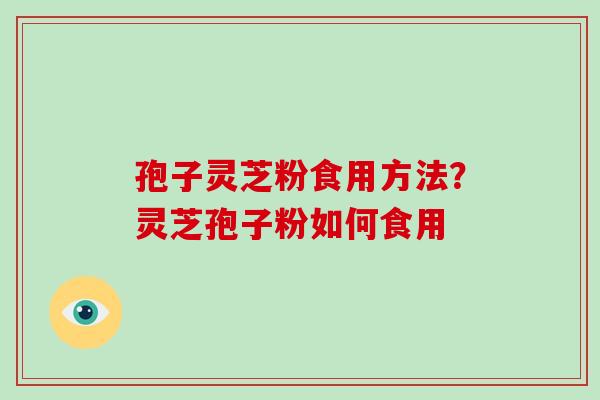 孢子灵芝粉食用方法?灵芝孢子粉如何食用