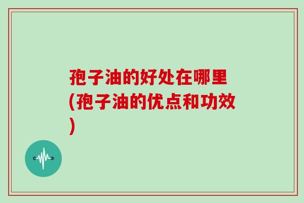 孢子油的好处在哪里 (孢子油的优点和功效)