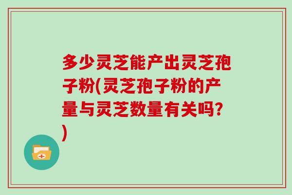 多少灵芝能产出灵芝孢子粉(灵芝孢子粉的产量与灵芝数量有关吗？)