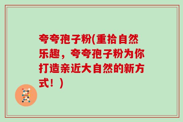 夸夸孢子粉(重拾自然乐趣，夸夸孢子粉为你打造亲近大自然的新方式！)
