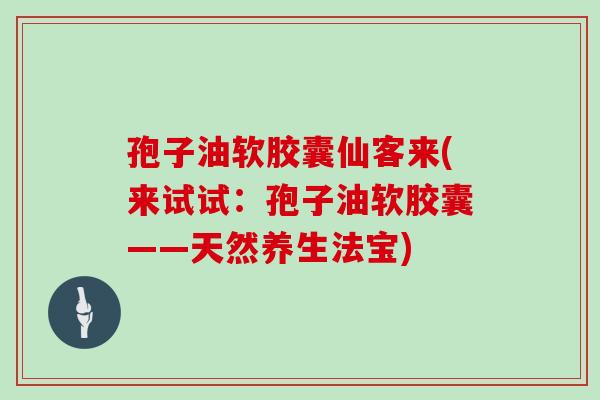 孢子油软胶囊仙客来(来试试:孢子油软胶囊——天然养生法宝)