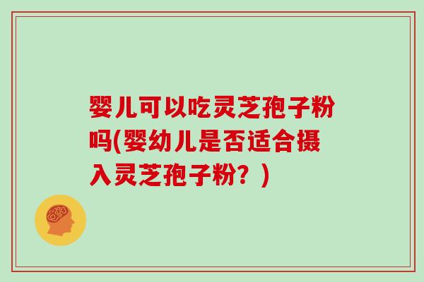 婴儿可以吃灵芝孢子粉吗(婴幼儿是否适合摄入灵芝孢子粉?)