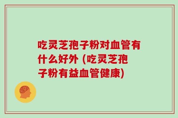 吃灵芝孢子粉对血管有什么好外 (吃灵芝孢子粉有益血管健康)