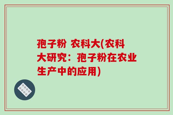 孢子粉 农科大(农科大研究:孢子粉在农业生产中的应用)