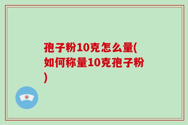 孢子粉10克怎么量(如何称量10克孢子粉)