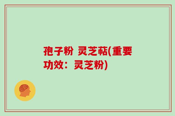 孢子粉 灵芝萜(重要功效:灵芝粉)