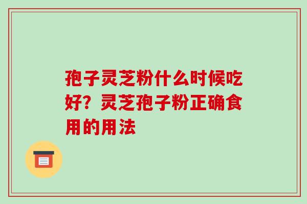 孢子灵芝粉什么时候吃好？灵芝孢子粉正确食用的用法