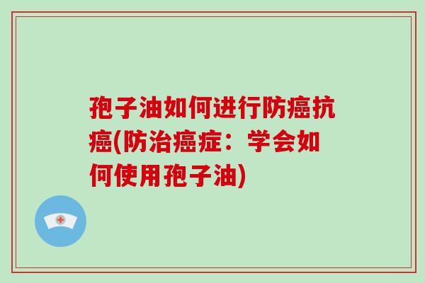 孢子油如何进行防癌抗癌(防治癌症：学会如何使用孢子油)