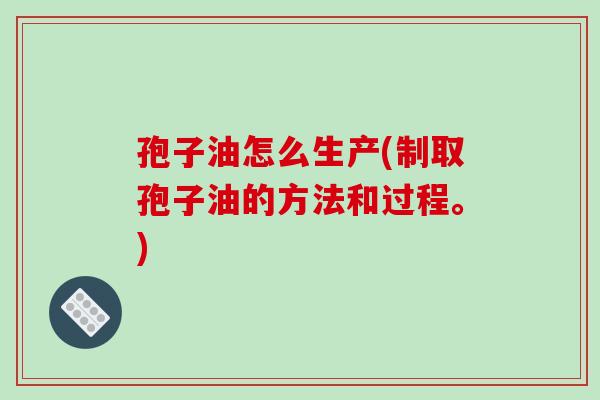 孢子油怎么生产(制取孢子油的方法和过程。)