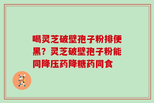 喝灵芝破壁孢子粉排便黑？灵芝破壁孢子粉能同降压药降糖药同食
