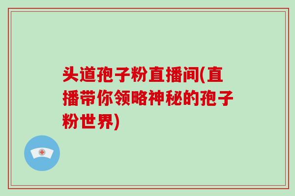 头道孢子粉直播间(直播带你领略神秘的孢子粉世界)