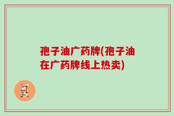 孢子油广药牌(孢子油在广药牌线上热卖)