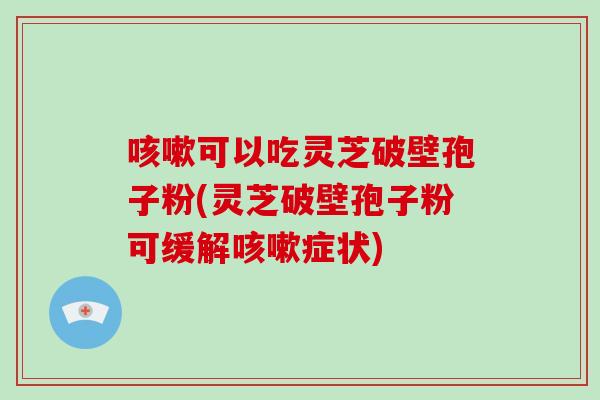咳嗽可以吃灵芝破壁孢子粉(灵芝破壁孢子粉可缓解咳嗽症状)