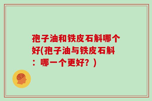 孢子油和铁皮石斛哪个好(孢子油与铁皮石斛:哪一个更好?)