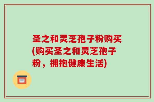 圣之和灵芝孢子粉购买(购买圣之和灵芝孢子粉,拥抱健康生活)