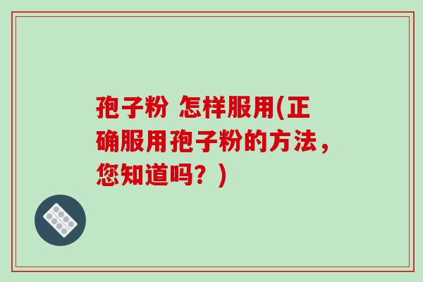 孢子粉 怎样服用(正确服用孢子粉的方法，您知道吗？)