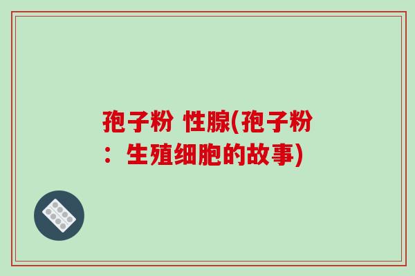 孢子粉 性腺(孢子粉：生殖细胞的故事)