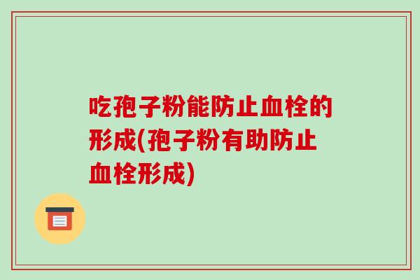 吃孢子粉能防止血栓的形成(孢子粉有助防止血栓形成)