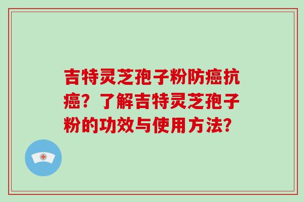 吉特灵芝孢子粉防癌抗癌？了解吉特灵芝孢子粉的功效与使用方法？