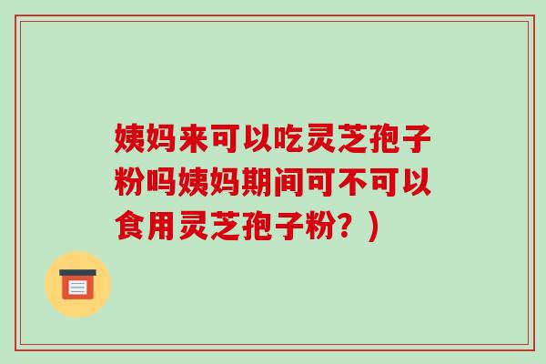 姨妈来可以吃灵芝孢子粉吗姨妈期间可不可以食用灵芝孢子粉?)