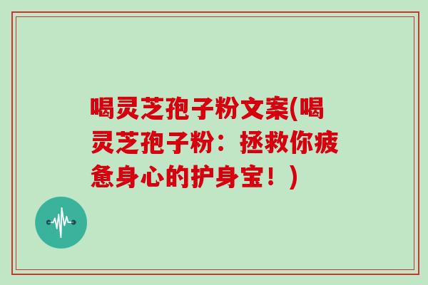 喝灵芝孢子粉文案(喝灵芝孢子粉:拯救你疲惫身心的护身宝!)