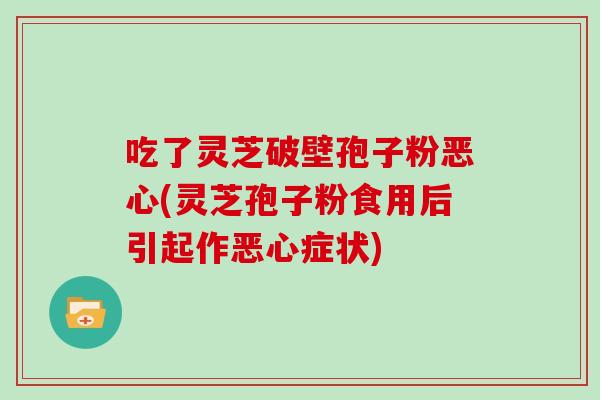 吃了灵芝破壁孢子粉恶心(灵芝孢子粉食用后引起作恶心症状)