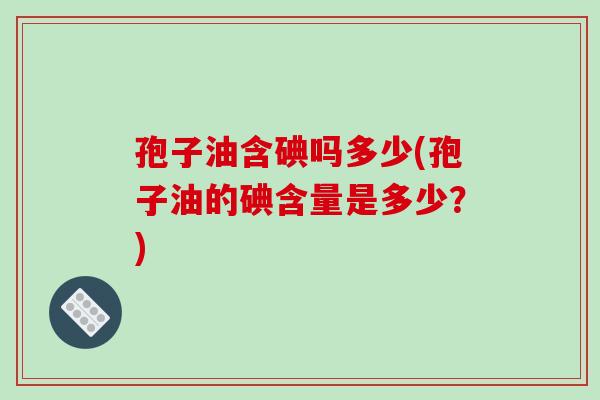 孢子油含碘吗多少(孢子油的碘含量是多少？)