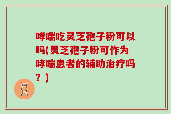 哮喘吃灵芝孢子粉可以吗(灵芝孢子粉可作为哮喘患者的辅助治疗吗？)