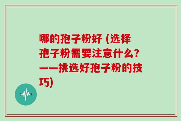 哪的孢子粉好 (选择孢子粉需要注意什么?——挑选好孢子粉的技巧)