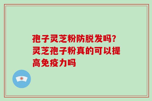 孢子灵芝粉防脱发吗?灵芝孢子粉真的可以提高免疫力吗
