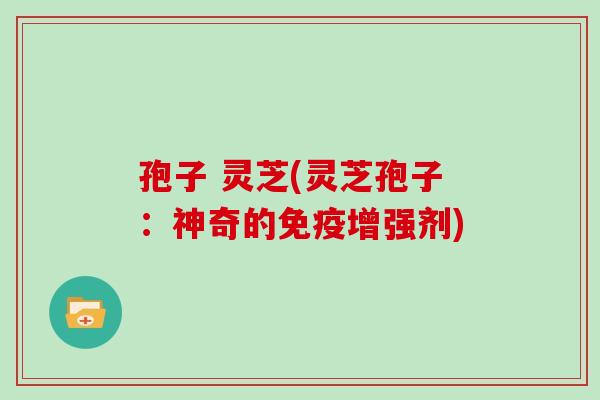 孢子 灵芝(灵芝孢子:神奇的免疫增强剂)