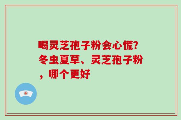喝灵芝孢子粉会心慌?冬虫夏草、灵芝孢子粉,哪个更好