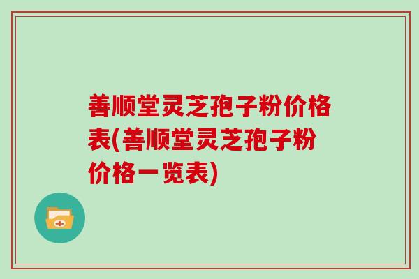 善顺堂灵芝孢子粉价格表(善顺堂灵芝孢子粉价格一览表)